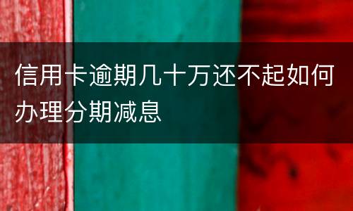 信用卡逾期几十万还不起如何办理分期减息