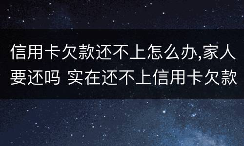 信用卡欠款还不上怎么办,家人要还吗 实在还不上信用卡欠款怎么办