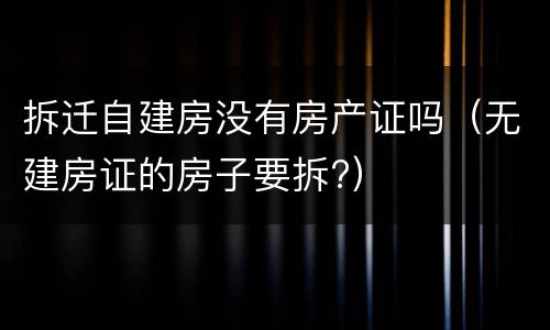 拆迁自建房没有房产证吗（无建房证的房子要拆?）
