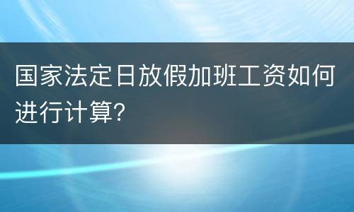 国家法定日放假加班工资如何进行计算？
