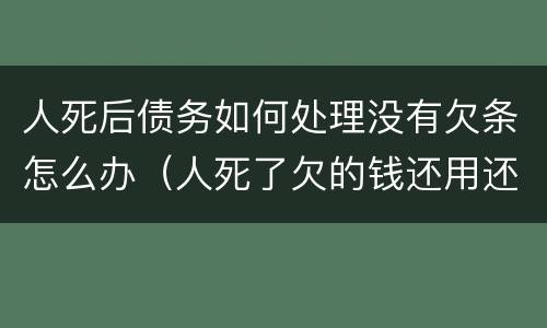 人死后债务如何处理没有欠条怎么办（人死了欠的钱还用还吗没有借条的）