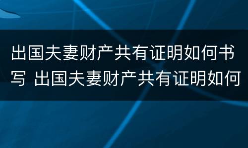 出国夫妻财产共有证明如何书写 出国夫妻财产共有证明如何书写模板