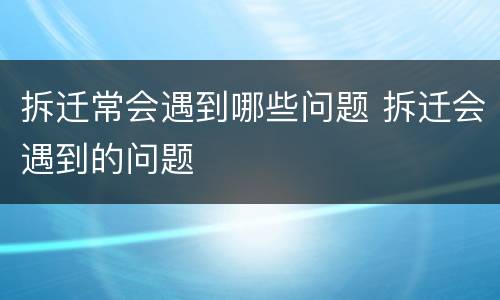 拆迁常会遇到哪些问题 拆迁会遇到的问题