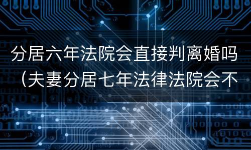 分居六年法院会直接判离婚吗（夫妻分居七年法律法院会不会判离婚）