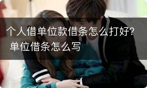 个人借单位款借条怎么打好？ 单位借条怎么写