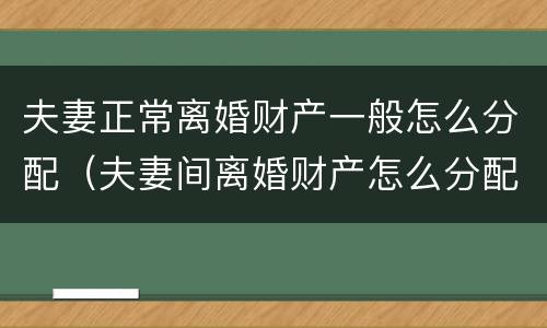 夫妻正常离婚财产一般怎么分配（夫妻间离婚财产怎么分配）