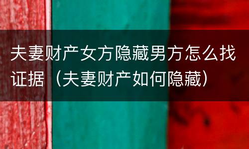 夫妻财产女方隐藏男方怎么找证据（夫妻财产如何隐藏）