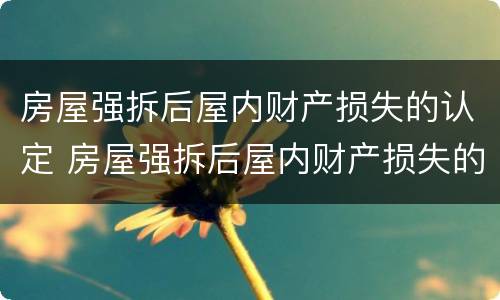 房屋强拆后屋内财产损失的认定 房屋强拆后屋内财产损失的认定依据
