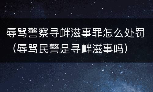 辱骂警察寻衅滋事罪怎么处罚（辱骂民警是寻衅滋事吗）