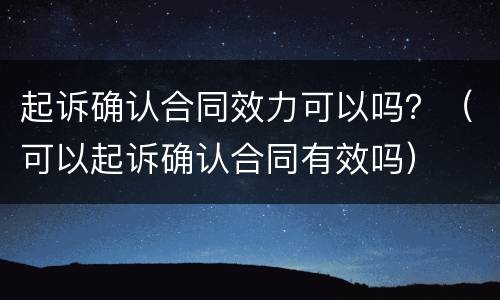 起诉确认合同效力可以吗？（可以起诉确认合同有效吗）