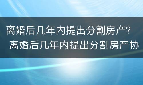离婚后几年内提出分割房产？ 离婚后几年内提出分割房产协议