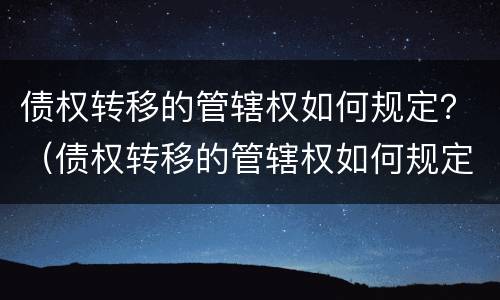 债权转移的管辖权如何规定？（债权转移的管辖权如何规定执行）