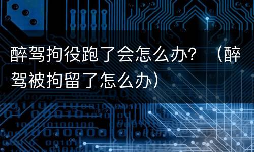 醉驾拘役跑了会怎么办？（醉驾被拘留了怎么办）
