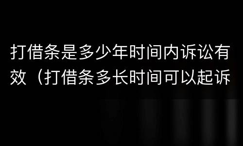 打借条是多少年时间内诉讼有效（打借条多长时间可以起诉）