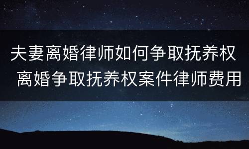 夫妻离婚律师如何争取抚养权 离婚争取抚养权案件律师费用