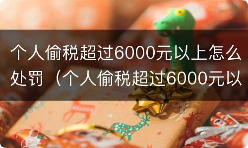 个人偷税超过6000元以上怎么处罚（个人偷税超过6000元以上怎么处罚的）