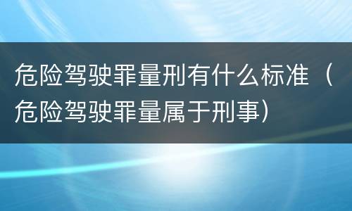 危险驾驶罪量刑有什么标准（危险驾驶罪量属于刑事）