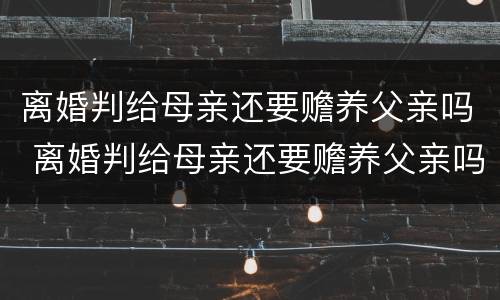 离婚判给母亲还要赡养父亲吗 离婚判给母亲还要赡养父亲吗