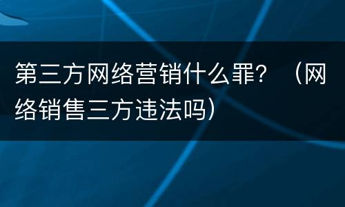 第三方网络营销什么罪?(网络销售三方违法吗) 第三方网络营销什么罪?(网络销售三方违法吗)