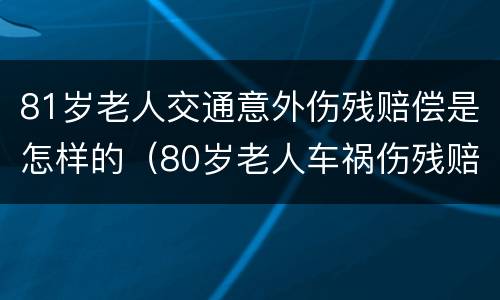 81岁老人交通意外伤残赔偿是怎样的（80岁老人车祸伤残赔偿标准）