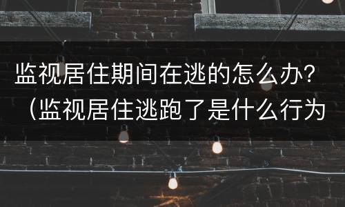监视居住期间在逃的怎么办?(监视居住逃跑了是什么行为) 监视居住期间在逃的怎么办?(监视居住逃跑了是什么行为)