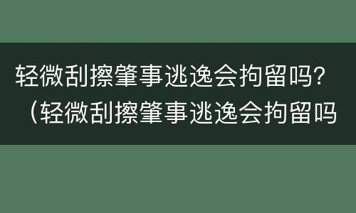 轻微刮擦肇事逃逸会拘留吗？（轻微刮擦肇事逃逸会拘留吗多少天）