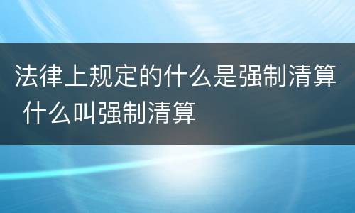 法律上规定的什么是强制清算 什么叫强制清算