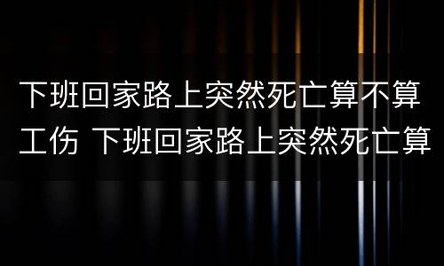 下班回家路上突然死亡算不算工伤 下班回家路上突然死亡算不算工伤