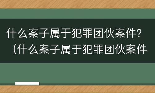 什么案子属于犯罪团伙案件？（什么案子属于犯罪团伙案件类型）
