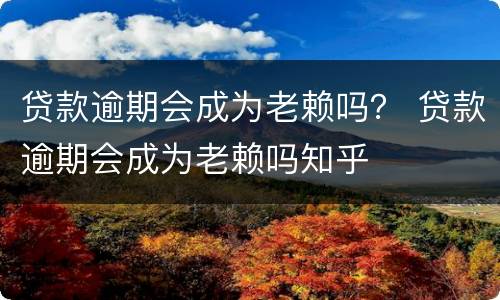 贷款逾期会成为老赖吗？ 贷款逾期会成为老赖吗知乎