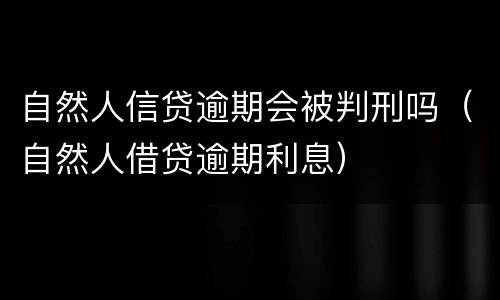自然人信贷逾期会被判刑吗（自然人借贷逾期利息）