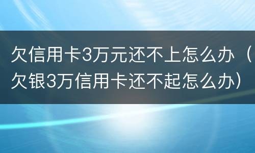 欠信用卡3万元还不上怎么办（欠银3万信用卡还不起怎么办）
