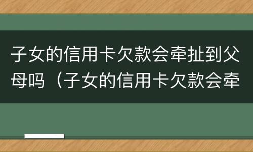子女的信用卡欠款会牵扯到父母吗（子女的信用卡欠款会牵扯到父母吗?）