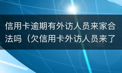 信用卡逾期有外访人员来家合法吗（欠信用卡外访人员来了怎样）