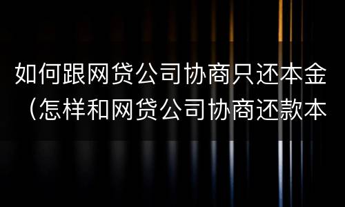 如何跟网贷公司协商只还本金（怎样和网贷公司协商还款本金）