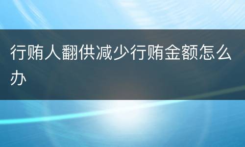 行贿人翻供减少行贿金额怎么办