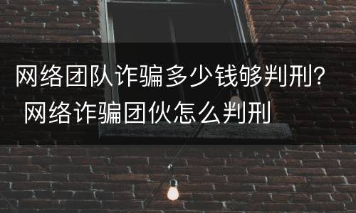 网络团队诈骗多少钱够判刑？ 网络诈骗团伙怎么判刑