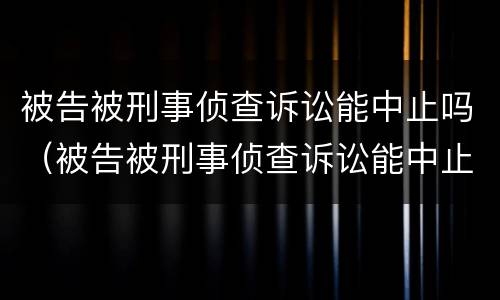被告被刑事侦查诉讼能中止吗（被告被刑事侦查诉讼能中止吗知乎）