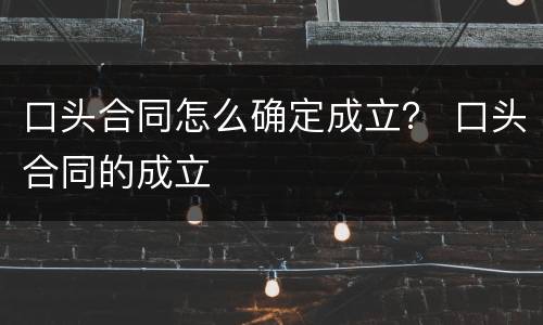 口头合同怎么确定成立？ 口头合同的成立