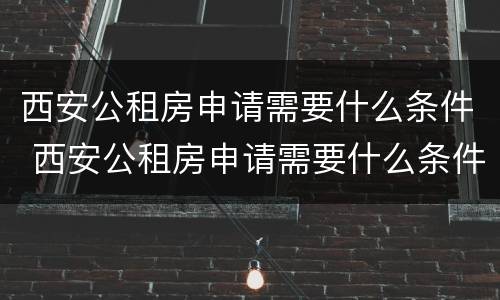 西安公租房申请需要什么条件 西安公租房申请需要什么条件和材料
