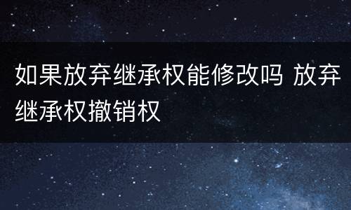 如果放弃继承权能修改吗 放弃继承权撤销权