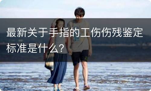 最新关于手指的工伤伤残鉴定标准是什么？