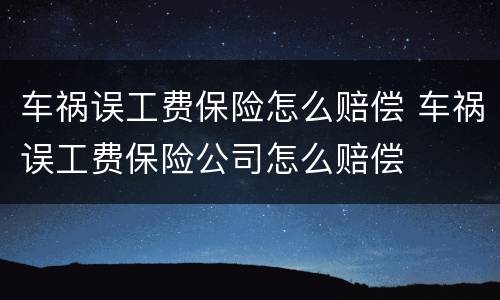 车祸误工费保险怎么赔偿 车祸误工费保险公司怎么赔偿