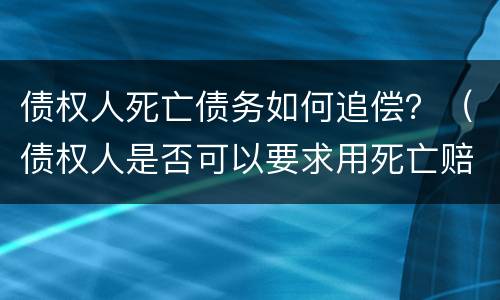债权人死亡债务如何追偿？（债权人是否可以要求用死亡赔偿金还债）