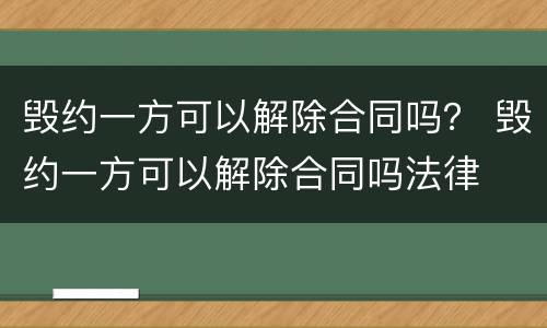 毁约一方可以解除合同吗？ 毁约一方可以解除合同吗法律