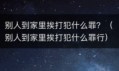 别人到家里挨打犯什么罪？（别人到家里挨打犯什么罪行）