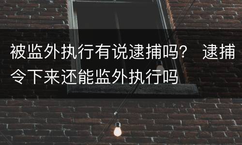 被监外执行有说逮捕吗？ 逮捕令下来还能监外执行吗