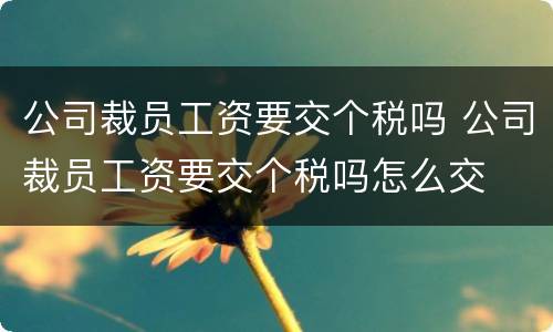 公司裁员工资要交个税吗 公司裁员工资要交个税吗怎么交