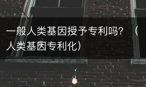 一般人类基因授予专利吗？（人类基因专利化）