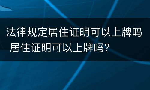 法律规定居住证明可以上牌吗 居住证明可以上牌吗?